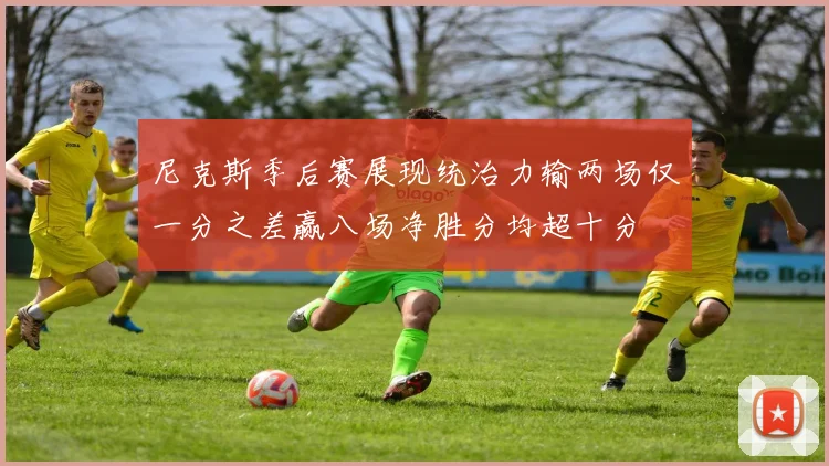尼克斯季后赛展现统治力输两场仅一分之差赢八场净胜分均超十分