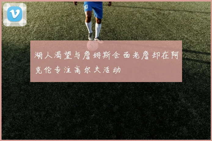 湖人渴望与詹姆斯会面老詹却在阿克伦专注高尔夫活动