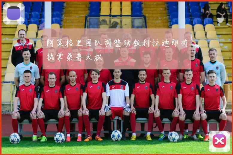 阿莱格里团队调整助教科拉迪即将执掌桑普大权