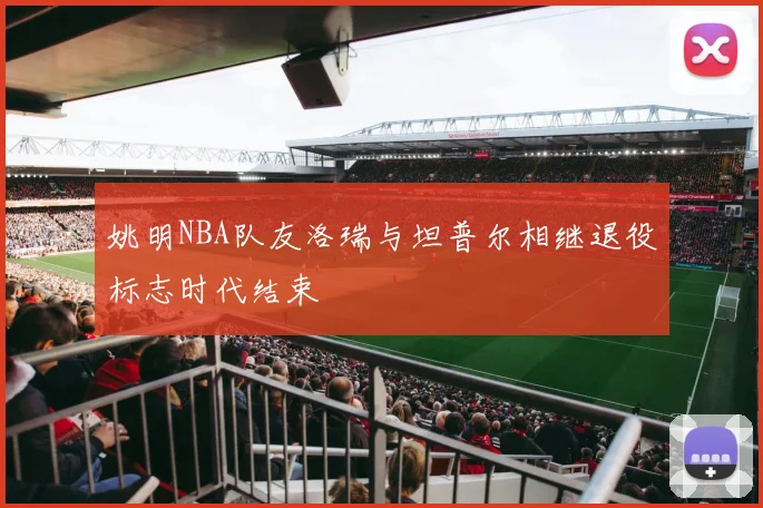 姚明NBA队友洛瑞与坦普尔相继退役标志时代结束