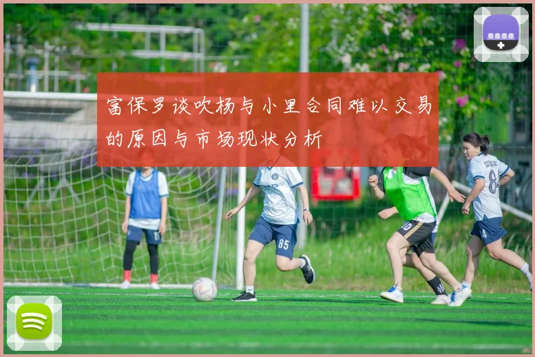 富保罗谈吹杨与小里合同难以交易的原因与市场现状分析