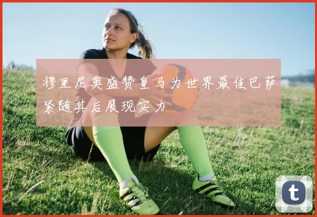 穆里尼奥盛赞皇马为世界最佳巴萨紧随其后展现实力