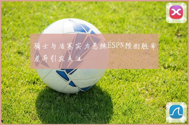 骑士与活塞实力悬殊ESPN预测胜率差异引发关注
