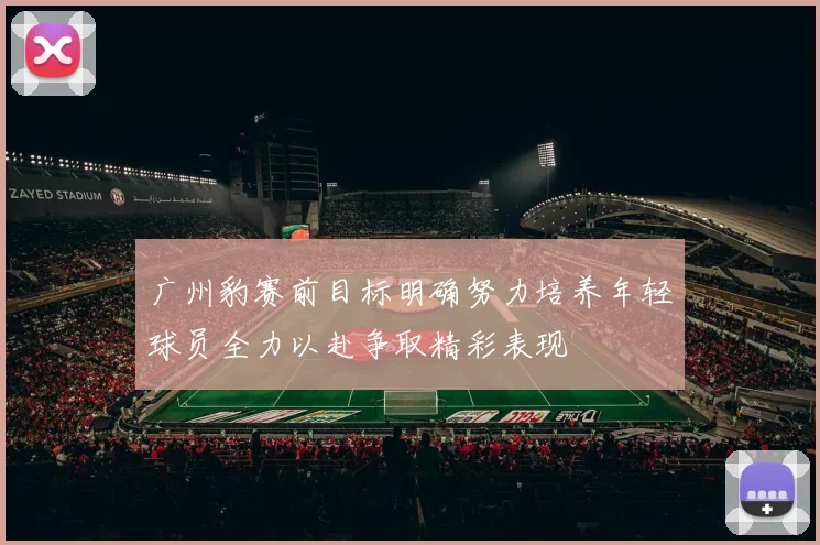 广州豹赛前目标明确努力培养年轻球员全力以赴争取精彩表现