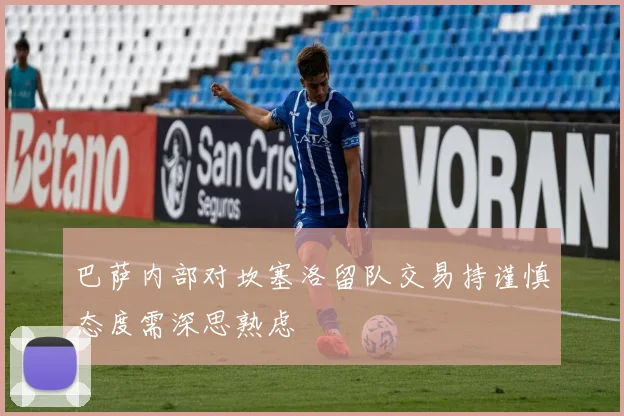 巴萨内部对坎塞洛留队交易持谨慎态度需深思熟虑
