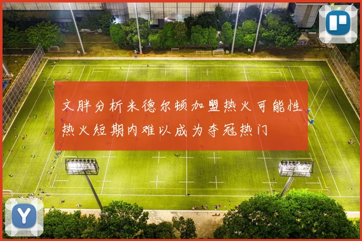 文胖分析米德尔顿加盟热火可能性热火短期内难以成为夺冠热门