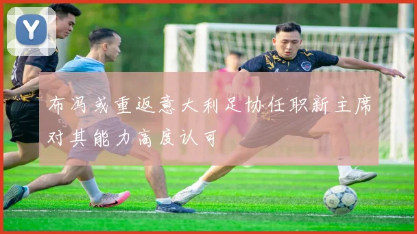 布冯或重返意大利足协任职新主席对其能力高度认可