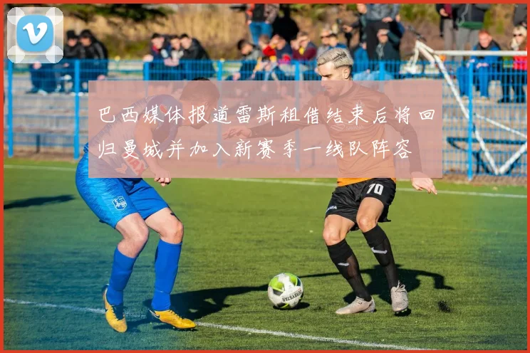 巴西媒体报道雷斯租借结束后将回归曼城并加入新赛季一线队阵容