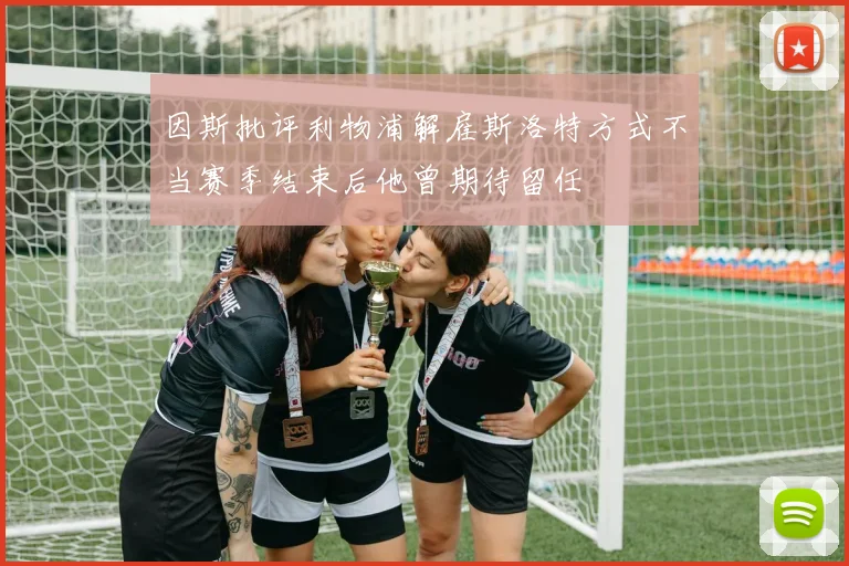 因斯批评利物浦解雇斯洛特方式不当赛季结束后他曾期待留任