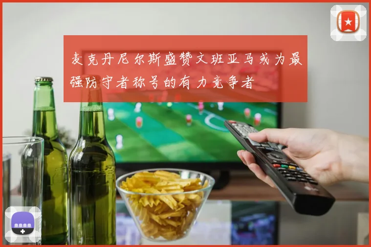 麦克丹尼尔斯盛赞文班亚马或为最强防守者称号的有力竞争者