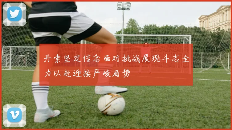 丹索坚定信念面对挑战展现斗志全力以赴迎接严峻局势