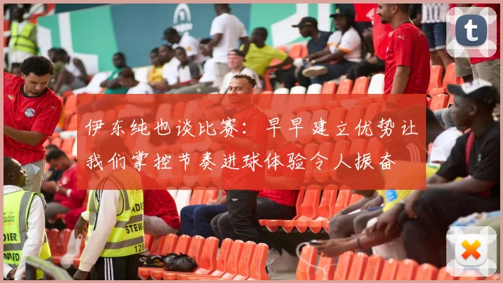 伊东纯也谈比赛：早早建立优势让我们掌控节奏进球体验令人振奋