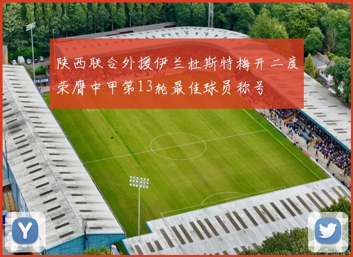 陕西联合外援伊兰杜斯特梅开二度荣膺中甲第13轮最佳球员称号