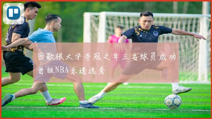 密歇根大学夺冠之年三名球员成功晋级NBA乐透选秀