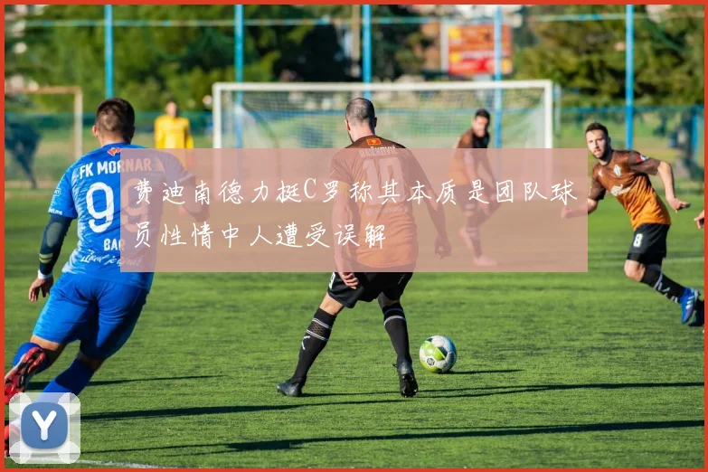 费迪南德力挺C罗称其本质是团队球员性情中人遭受误解