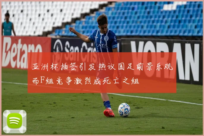 亚洲杯抽签引发热议国足前景乐观而F组竞争激烈成死亡之组