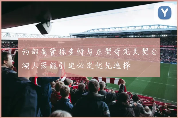 西部高管称多特与东契奇完美契合湖人若能引进必定优先选择