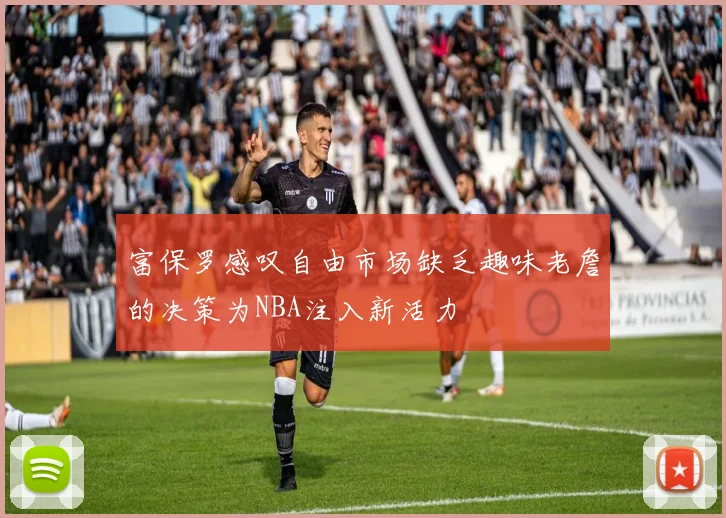 富保罗感叹自由市场缺乏趣味老詹的决策为NBA注入新活力
